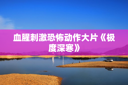 血腥刺激恐怖动作大片《极度深寒》