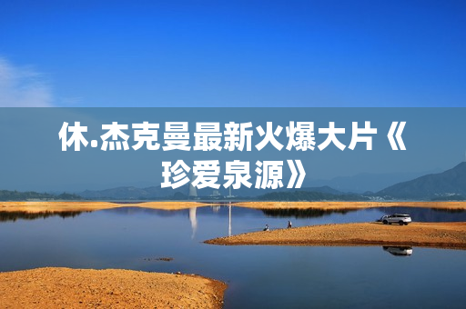 休.杰克曼最新火爆大片《珍爱泉源》