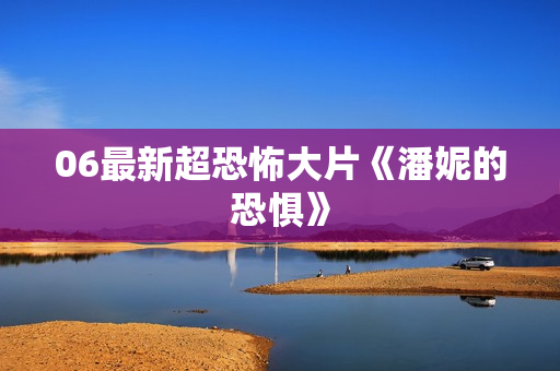 06最新超恐怖大片《潘妮的恐惧》