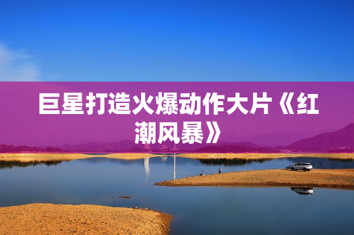 巨星打造火爆动作大片《红潮风暴》