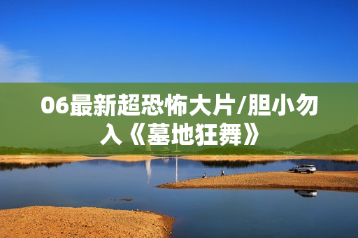 06最新超恐怖大片/胆小勿入《墓地狂舞》