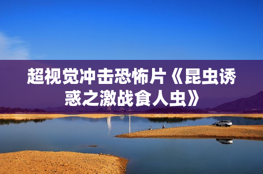 超视觉冲击恐怖片《昆虫诱惑之激战食人虫》