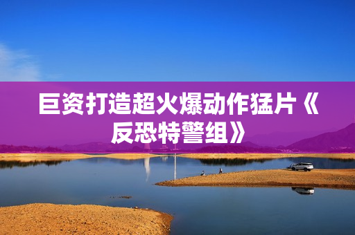 巨资打造超火爆动作猛片《反恐特警组》