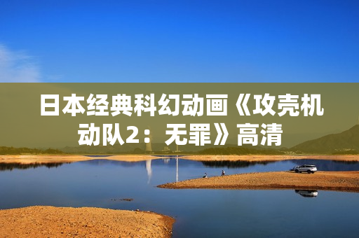 日本经典科幻动画《攻壳机动队2：无罪》高清
