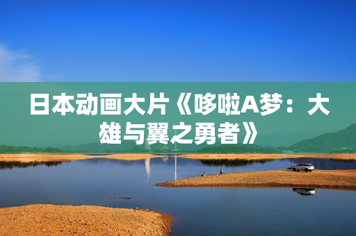 日本动画大片《哆啦A梦：大雄与翼之勇者》