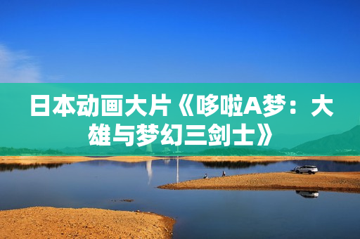 日本动画大片《哆啦A梦：大雄与梦幻三剑士》