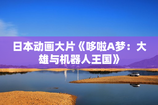 日本动画大片《哆啦A梦：大雄与机器人王国》