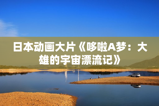 日本动画大片《哆啦A梦：大雄的宇宙漂流记》