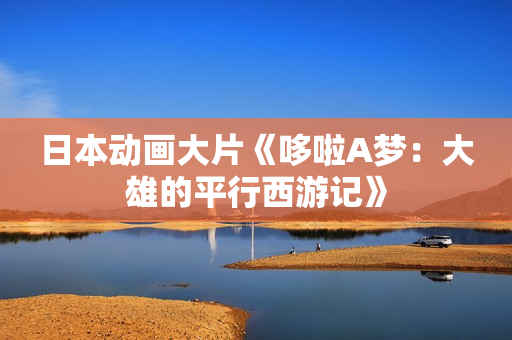 日本动画大片《哆啦A梦：大雄的平行西游记》