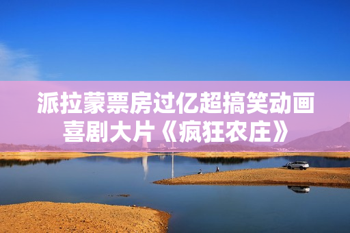 派拉蒙票房过亿超搞笑动画喜剧大片《疯狂农庄》