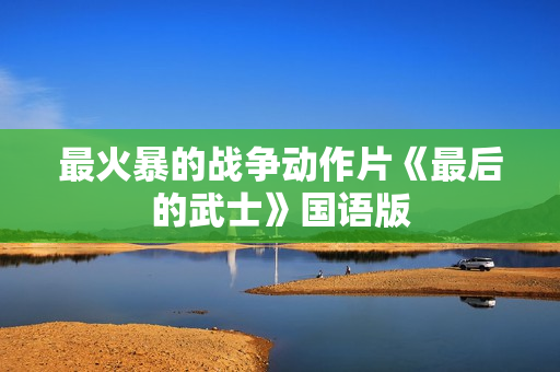 最火暴的战争动作片《最后的武士》国语版