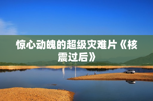 惊心动魄的超级灾难片《核震过后》