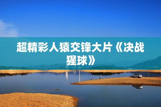 超精彩人猿交锋大片《决战猩球》
