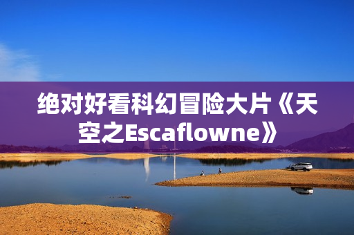 绝对好看科幻冒险大片《天空之Escaflowne》