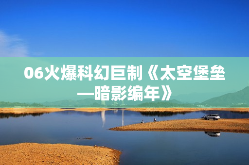 06火爆科幻巨制《太空堡垒—暗影编年》