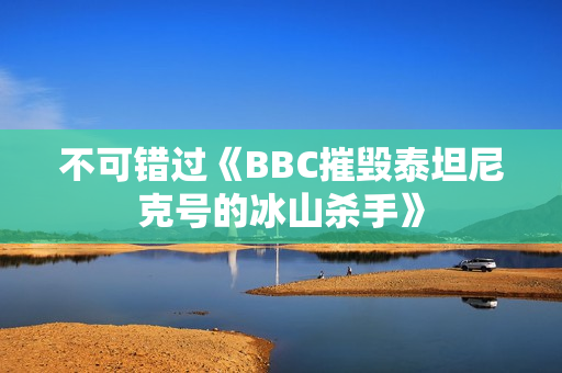 不可错过《BBC摧毁泰坦尼克号的冰山杀手》