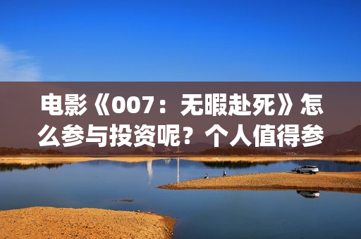 电影《007：无暇赴死》怎么参与投资呢？个人值得参与吗？分红真实吗(五险是哪五种保险)