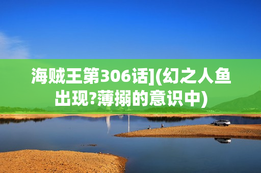 海贼王第306话](幻之人鱼出现?薄搦的意识中)