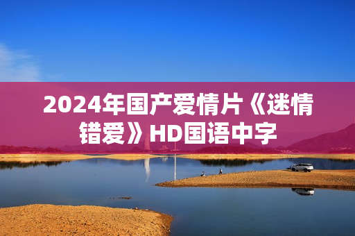 2024年国产爱情片《迷情错爱》HD国语中字