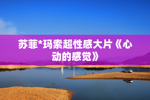 苏菲*玛索超性感大片《心动的感觉》