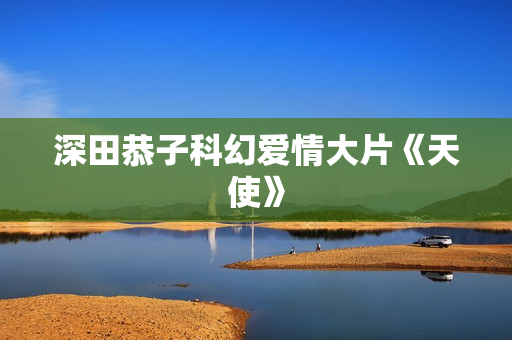深田恭子科幻爱情大片《天使》
