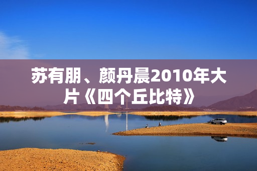 苏有朋、颜丹晨2010年大片《四个丘比特》