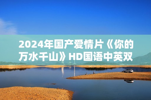 2024年国产爱情片《你的万水千山》HD国语中英双字