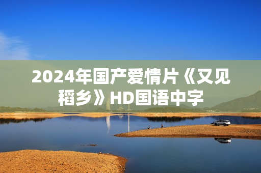 2024年国产爱情片《又见稻乡》HD国语中字