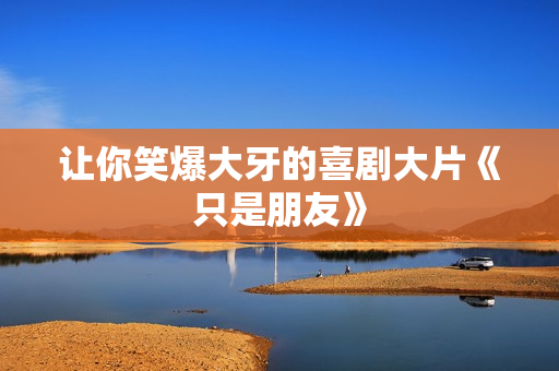 让你笑爆大牙的喜剧大片《只是朋友》
