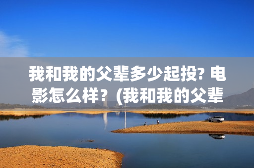 我和我的父辈多少起投? 电影怎么样？(我和我的父辈多少年了)