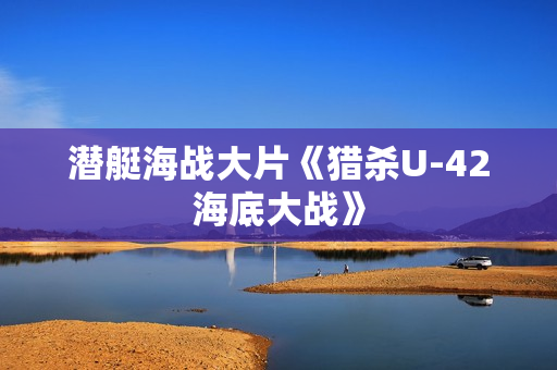 潜艇海战大片《猎杀U-42海底大战》