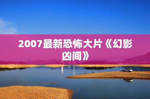 2007最新恐怖大片《幻影凶间》