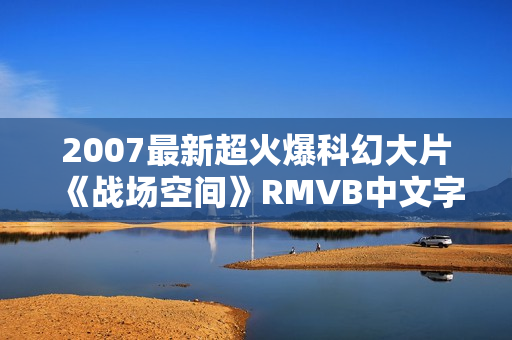 2007最新超火爆科幻大片《战场空间》RMVB中文字幕