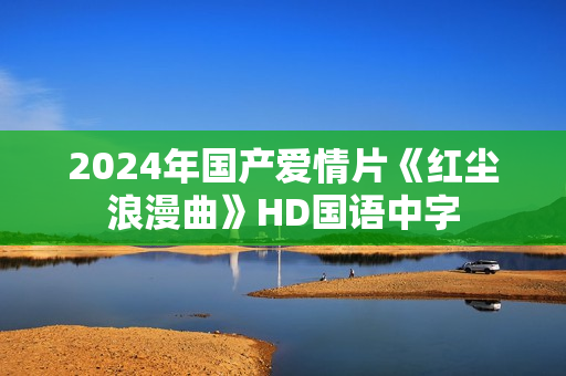 2024年国产爱情片《红尘浪漫曲》HD国语中字