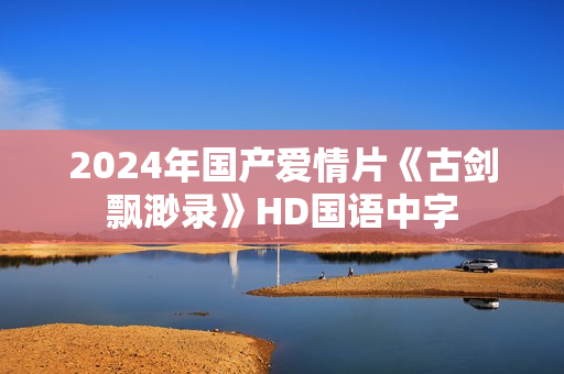 2024年国产爱情片《古剑飘渺录》HD国语中字