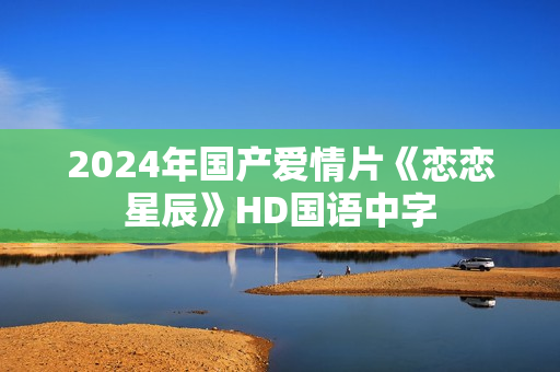 2024年国产爱情片《恋恋星辰》HD国语中字