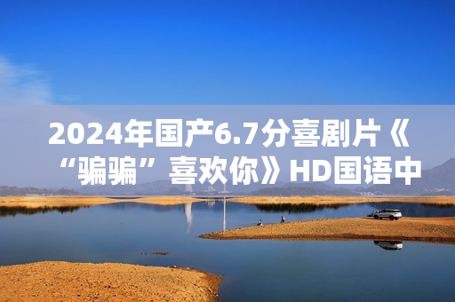 2024年国产6.7分喜剧片《“骗骗”喜欢你》HD国语中英双字
