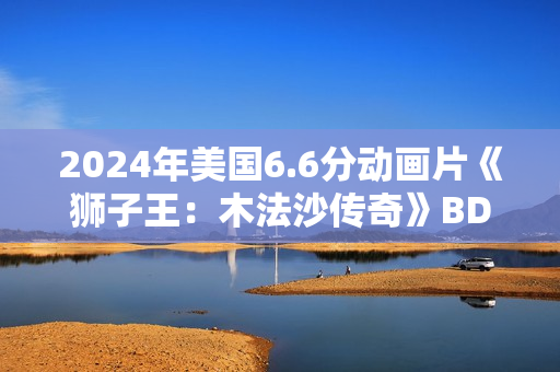 2024年美国6.6分动画片《狮子王：木法沙传奇》BD四语中字