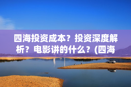 四海投资成本？投资深度解析？电影讲的什么？(四海值得投资吗)