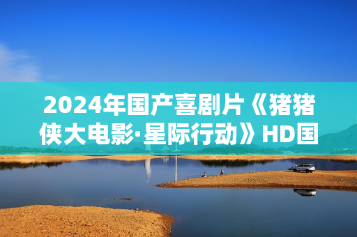 2024年国产喜剧片《猪猪侠大电影·星际行动》HD国语中字