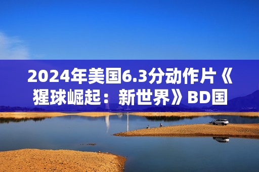 2024年美国6.3分动作片《猩球崛起：新世界》BD国英双语双字