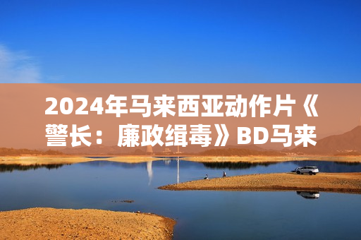 2024年马来西亚动作片《警长：廉政缉毒》BD马来语中字