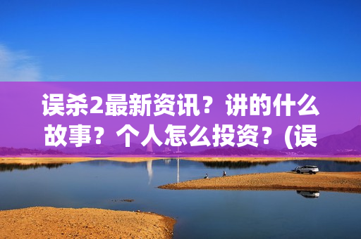 误杀2最新资讯？讲的什么故事？个人怎么投资？(误杀2最新消息)