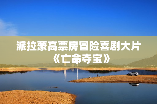 派拉蒙高票房冒险喜剧大片《亡命夺宝》