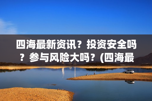 四海最新资讯？投资安全吗？参与风险大吗？(四海最新资讯新闻)