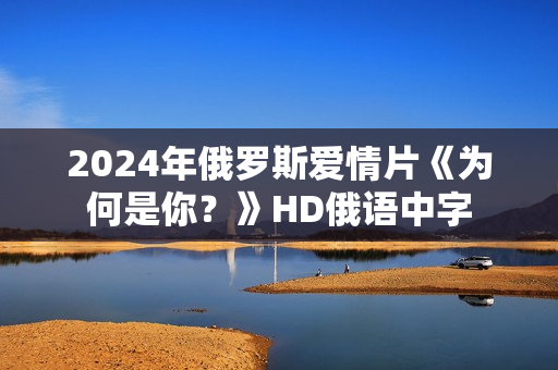 2024年俄罗斯爱情片《为何是你？》HD俄语中字