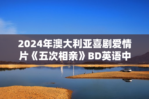 2024年澳大利亚喜剧爱情片《五次相亲》BD英语中字