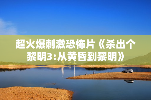 超火爆刺激恐怖片《杀出个黎明3:从黄昏到黎明》