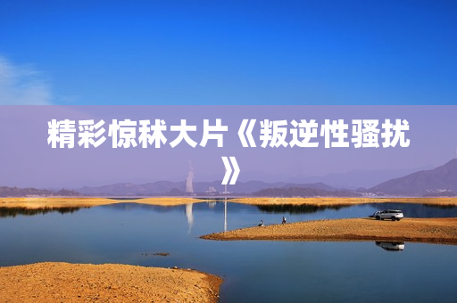 精彩惊秫大片《叛逆性骚扰》
