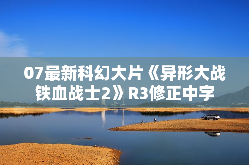 07最新科幻大片《异形大战铁血战士2》R3修正中字